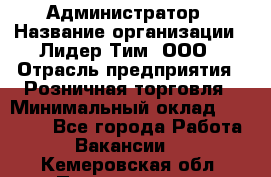 Администратор › Название организации ­ Лидер Тим, ООО › Отрасль предприятия ­ Розничная торговля › Минимальный оклад ­ 25 000 - Все города Работа » Вакансии   . Кемеровская обл.,Прокопьевск г.